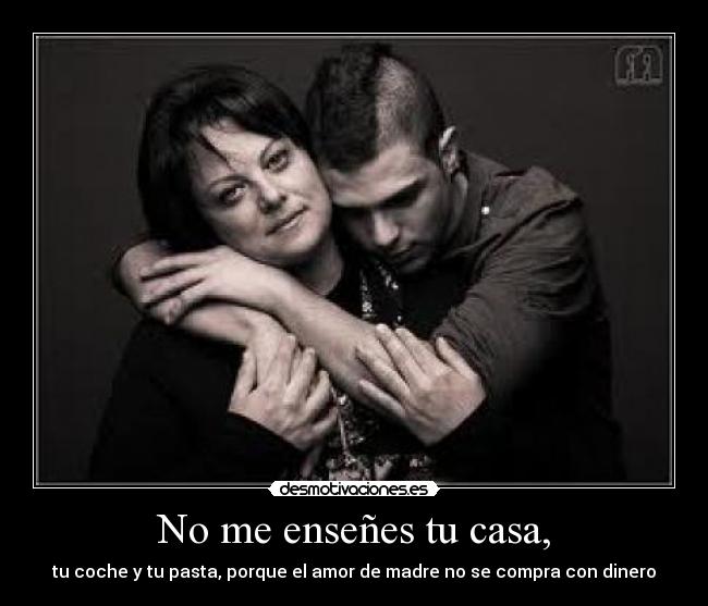 No me enseñes tu casa, - tu coche y tu pasta, porque el amor de madre no se compra con dinero