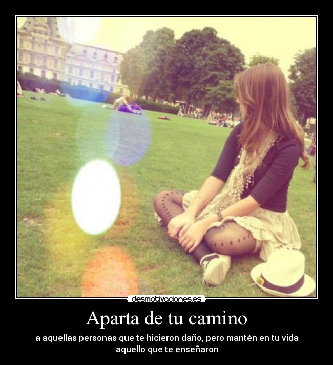 Aparta de tu camino - a aquellas personas que te hicieron daño, pero mantén en tu vida
aquello que te enseñaron