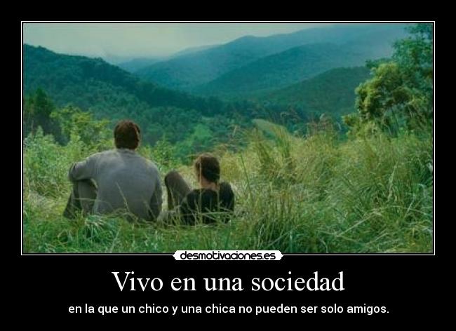 Vivo en una sociedad - en la que un chico y una chica no pueden ser solo amigos.