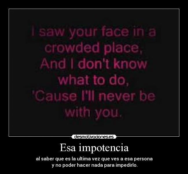 Esa impotencia - al saber que es la ultima vez que ves a esa persona
y no poder hacer nada para impedirlo.