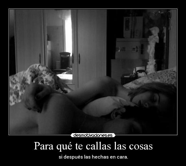 Para qué te callas las cosas - si después las hechas en cara.