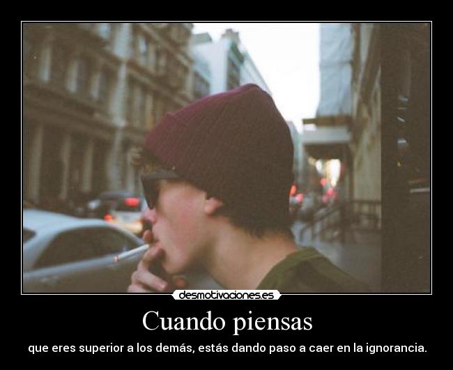 Cuando piensas - que eres superior a los demás, estás dando paso a caer en la ignorancia.