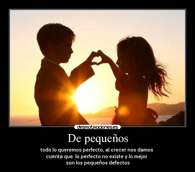 De pequeños - todo lo queremos perfecto, al crecer nos damos 
cuenta que  lo perfecto no existe y lo mejor  
son los pequeños defectos