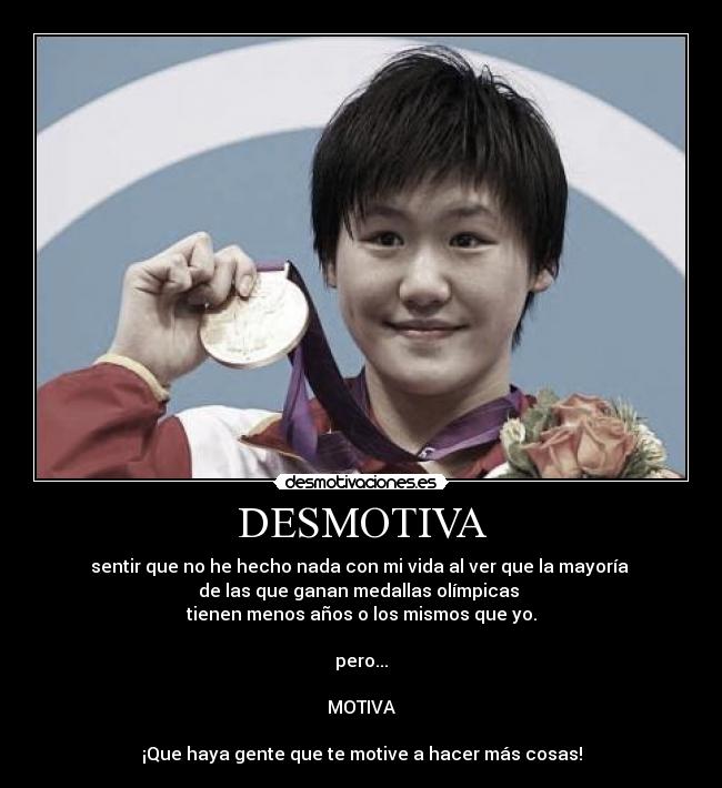 DESMOTIVA - sentir que no he hecho nada con mi vida al ver que la mayoría
de las que ganan medallas olímpicas
tienen menos años o los mismos que yo.
pero...
MOTIVA
¡Que haya gente que te motive a hacer más cosas!