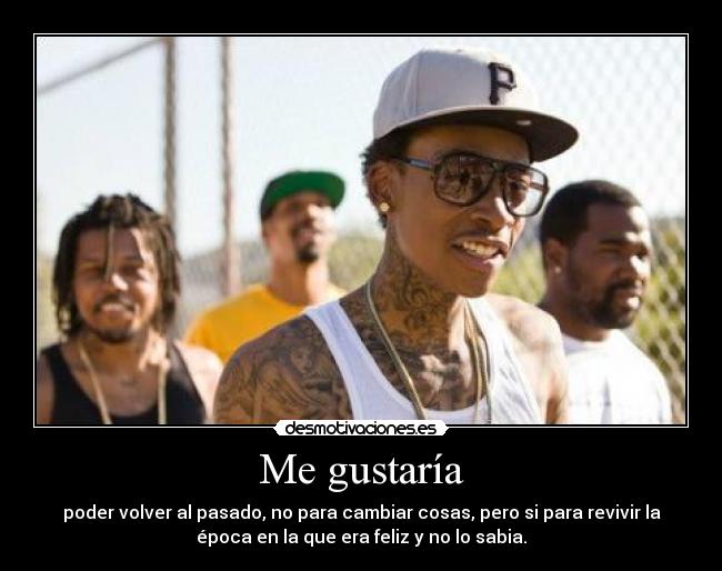 Me gustaría - poder volver al pasado, no para cambiar cosas, pero si para revivir la
época en la que era feliz y no lo sabia.