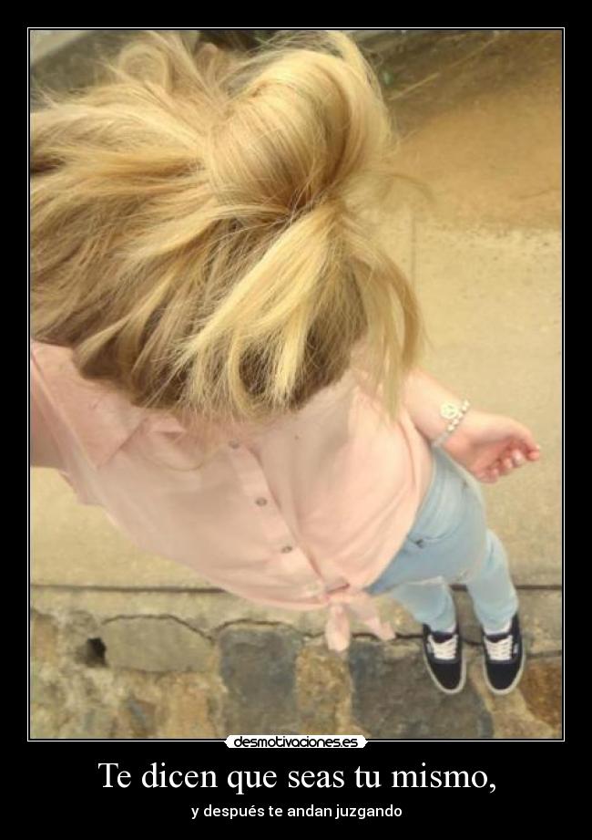 Te dicen que seas tu mismo, - y después te andan juzgando