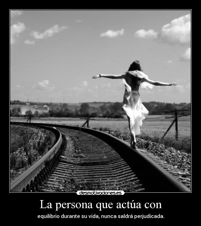 La persona que actúa con - equilibrio durante su vida, nunca saldrá perjudicada.