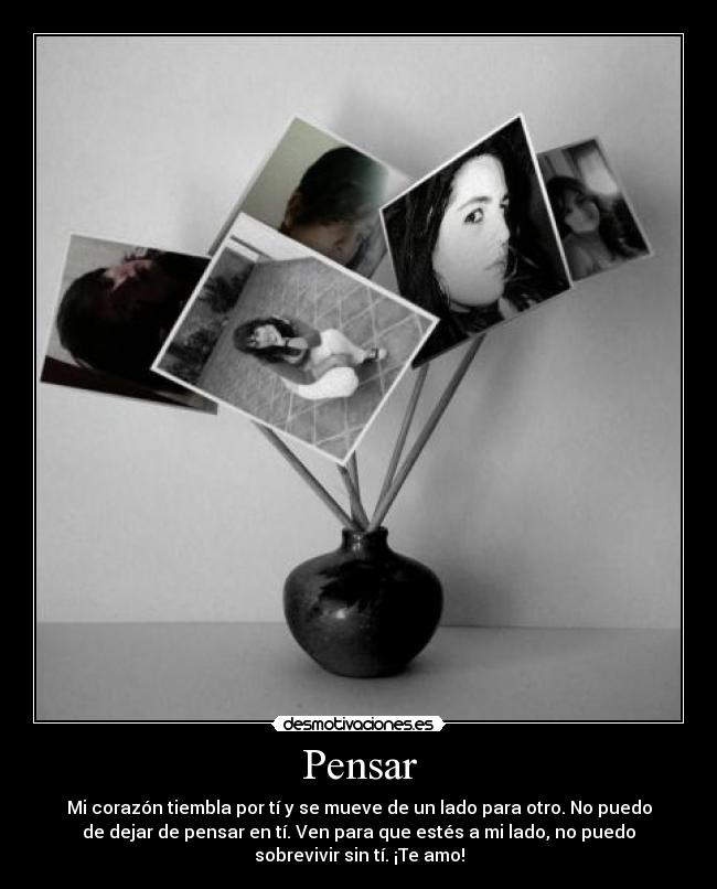 Pensar - Mi corazón tiembla por tí y se mueve de un lado para otro. No puedo
de dejar de pensar en tí. Ven para que estés a mi lado, no puedo
sobrevivir sin tí. ¡Te amo!