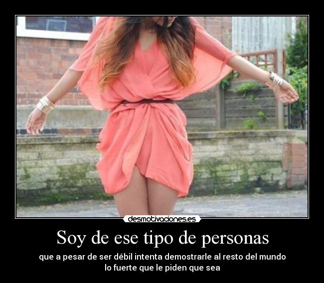 Soy de ese tipo de personas - que a pesar de ser débil intenta demostrarle al resto del mundo
lo fuerte que le piden que sea
