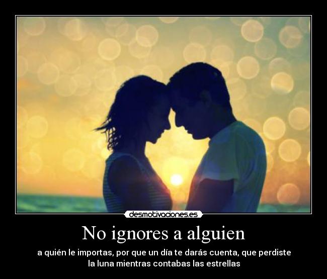 No ignores a alguien - a quién le importas, por que un día te darás cuenta, que perdiste
la luna mientras contabas las estrellas