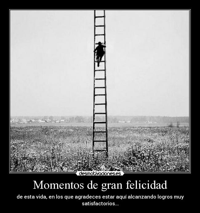Momentos de gran felicidad - de esta vida, en los que agradeces estar aquí alcanzando logros muy satisfactorios...