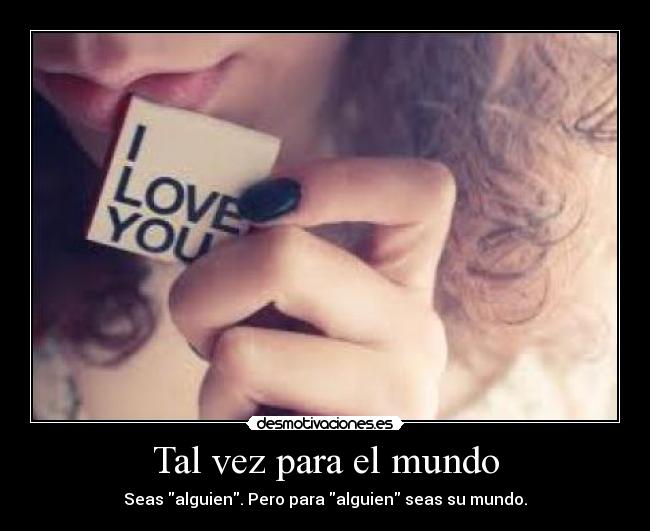 Tal vez para el mundo - Seas alguien. Pero para alguien seas su mundo.