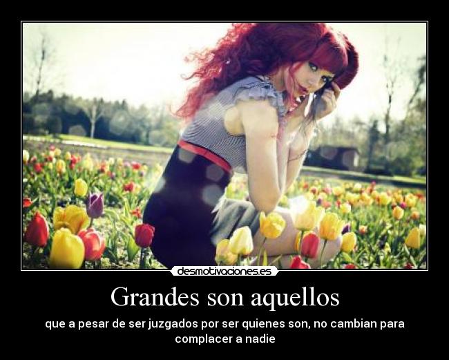 Grandes son aquellos - que a pesar de ser juzgados por ser quienes son, no cambian para complacer a nadie