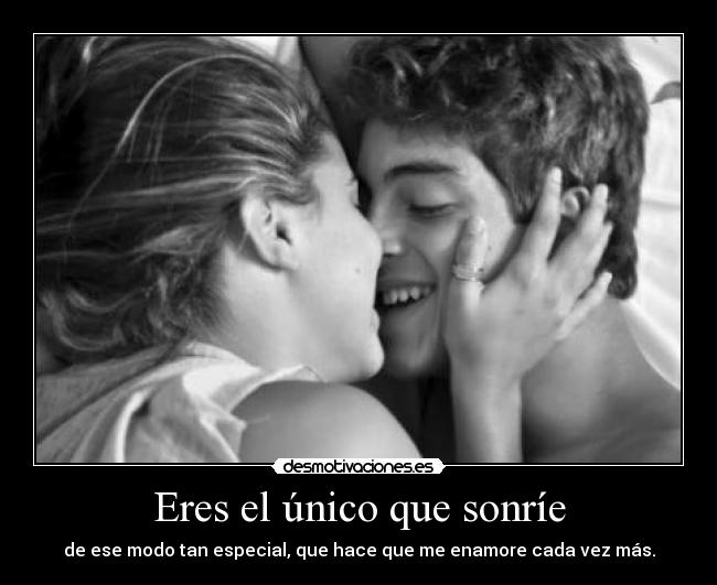 Eres el único que sonríe - de ese modo tan especial, que hace que me enamore cada vez más.