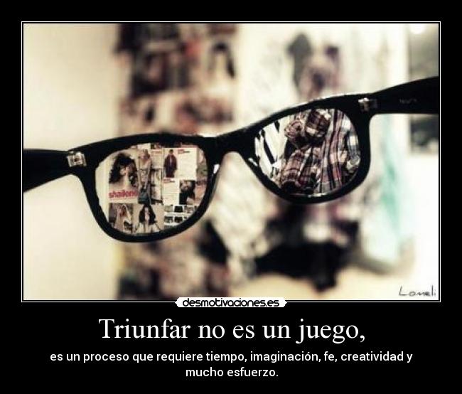 Triunfar no es un juego, - es un proceso que requiere tiempo, imaginación, fe, creatividad y mucho esfuerzo.