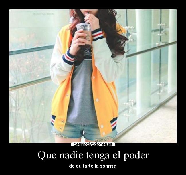 Que nadie tenga el poder - de quitarte la sonrisa.