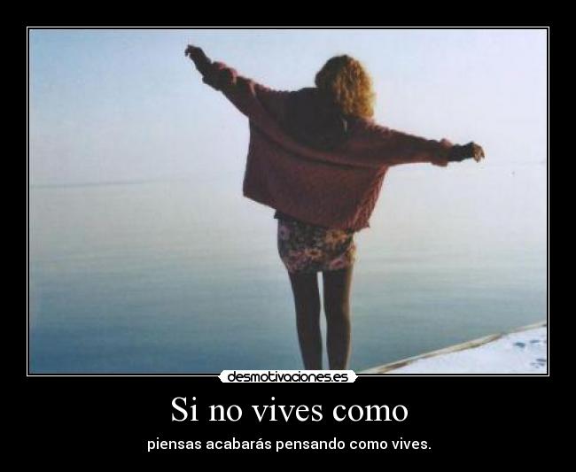 Si no vives como - piensas acabarás pensando como vives.