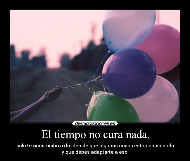 El tiempo no cura nada, - solo te acostumbra a la idea de que algunas cosas están cambiando
y que debes adaptarte a eso.