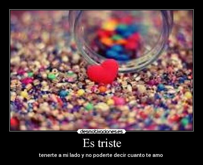 Es triste - tenerte a mi lado y no poderte decir cuanto te amo 