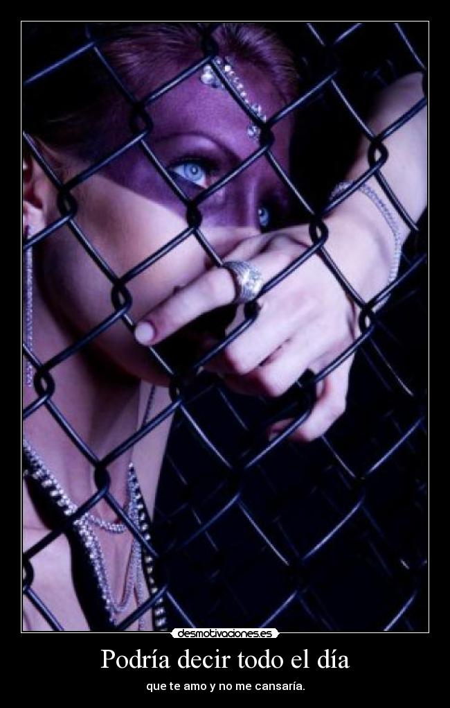 Podría decir todo el día - que te amo y no me cansaría.