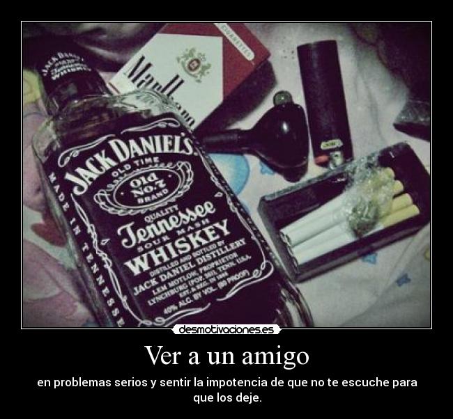 Ver a un amigo - en problemas serios y sentir la impotencia de que no te escuche para que los deje.