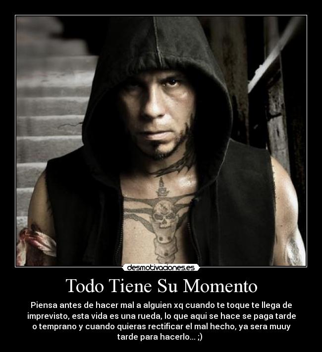 Todo Tiene Su Momento - Piensa antes de hacer mal a alguien xq cuando te toque te llega de
imprevisto, esta vida es una rueda, lo que aqui se hace se paga tarde
o temprano y cuando quieras rectificar el mal hecho, ya sera muuy
tarde para hacerlo... ;) ♥