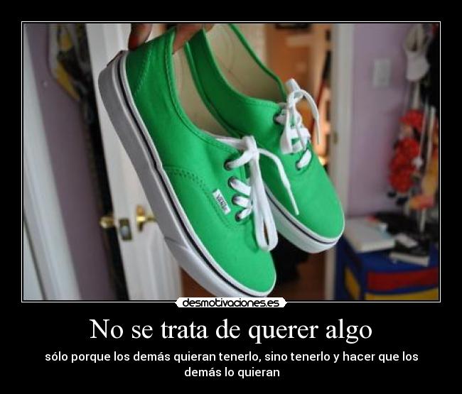 No se trata de querer algo - sólo porque los demás quieran tenerlo, sino tenerlo y hacer que los demás lo quieran