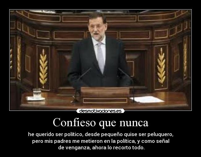 Confieso que nunca - he querido ser político, desde pequeño quise ser peluquero,
pero mis padres me metieron en la política, y como señal
 de venganza, ahora lo recorto todo.