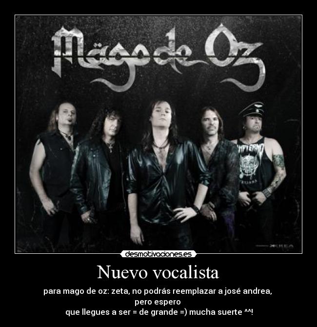 Nuevo vocalista - para mago de oz: zeta, no podrás reemplazar a josé andrea, 
pero espero 
que llegues a ser = de grande =) mucha suerte ^^!