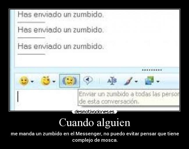 Cuando alguien - me manda un zumbido en el Messenger, no puedo evitar pensar que tiene
complejo de mosca.