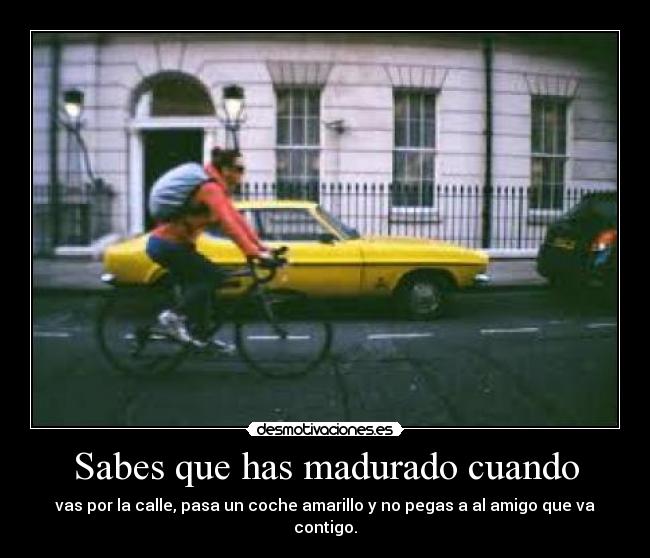 Sabes que has madurado cuando - vas por la calle, pasa un coche amarillo y no pegas a al amigo que va contigo.