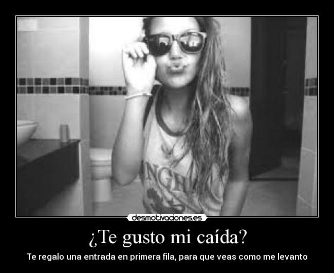 ¿Te gusto mi caída? - Te regalo una entrada en primera fila, para que veas como me levanto