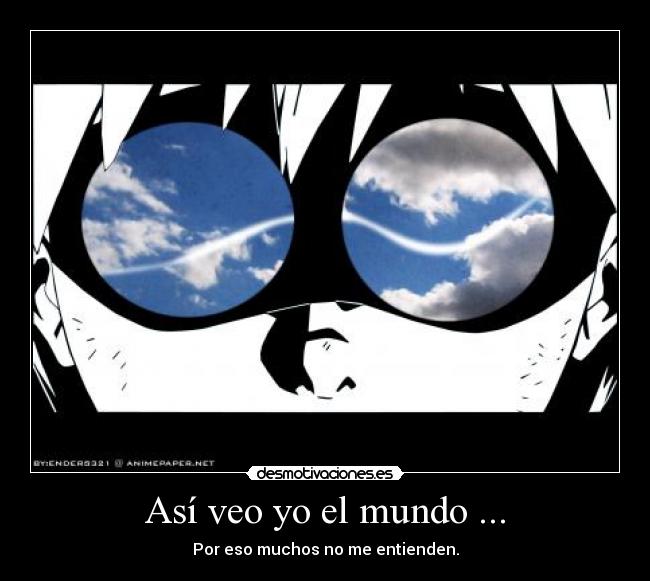 Así veo yo el mundo ... - Por eso muchos no me entienden.