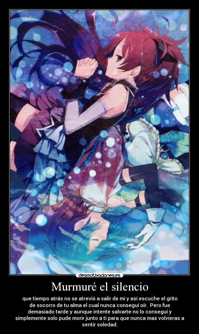 Murmuré el silencio - que tiempo atrás no se atrevió a salir de mi y así escuche el grito
de socorro de tu alma el cual nunca conseguí oír.  Pero fue
demasiado tarde y aunque intente salvarte no lo conseguí y
simplemente solo pude morir junto a ti para que nunca mas volvieras a
sentir soledad.