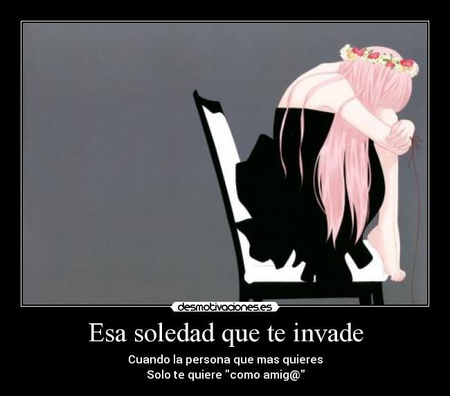 Esa soledad que te invade - Cuando la persona que mas quieres
Solo te quiere como amig@