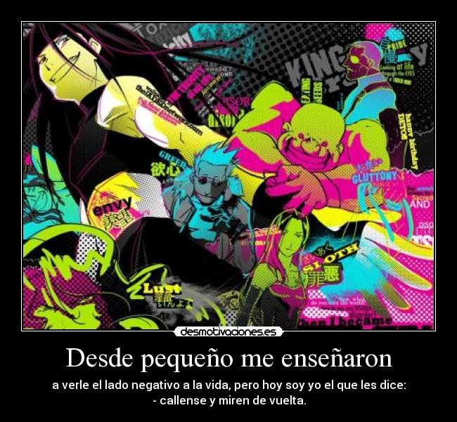 Desde pequeño me enseñaron - a verle el lado negativo a la vida, pero hoy soy yo el que les dice:
- callense y miren de vuelta.