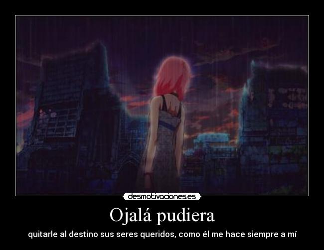 Ojalá pudiera - quitarle al destino sus seres queridos, como él me hace siempre a mí