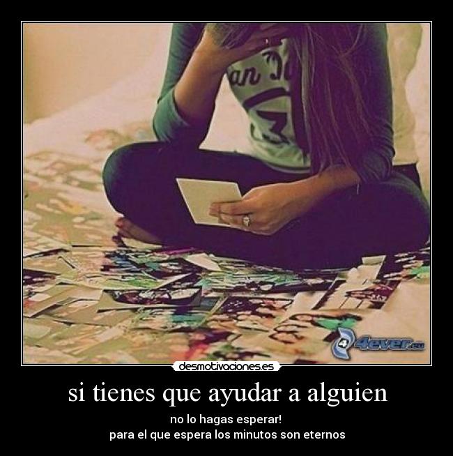si tienes que ayudar a alguien - no lo hagas esperar!
para el que espera los minutos son eternos