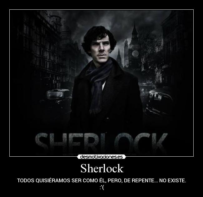 Sherlock - TODOS QUISIÉRAMOS SER COMO ÉL, PERO, DE REPENTE... NO EXISTE.
:(