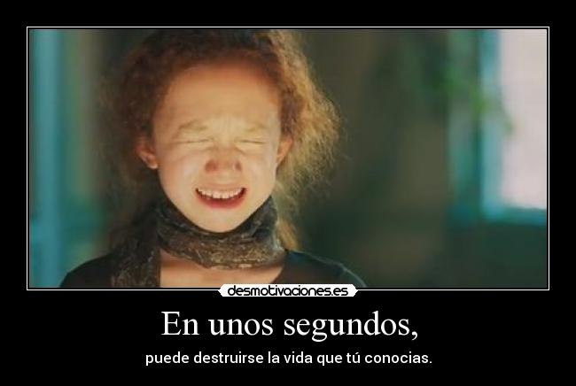 En unos segundos, - puede destruirse la vida que tú conocias.