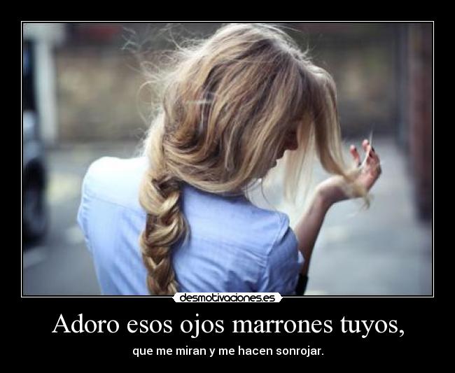 Adoro esos ojos marrones tuyos, - que me miran y me hacen sonrojar.