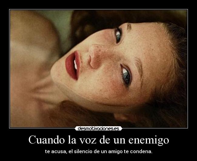 Cuando la voz de un enemigo - te acusa, el silencio de un amigo te condena.