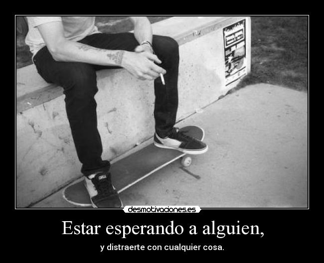 Estar esperando a alguien, - y distraerte con cualquier cosa.