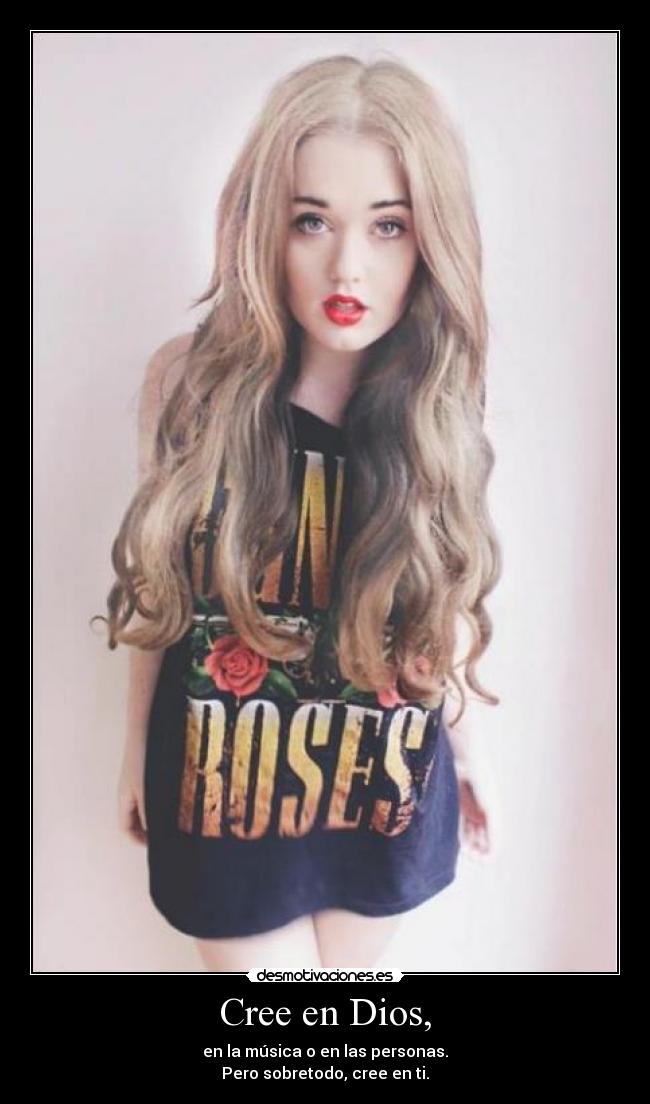Cree en Dios, - en la música o en las personas.
Pero sobretodo, cree en ti.