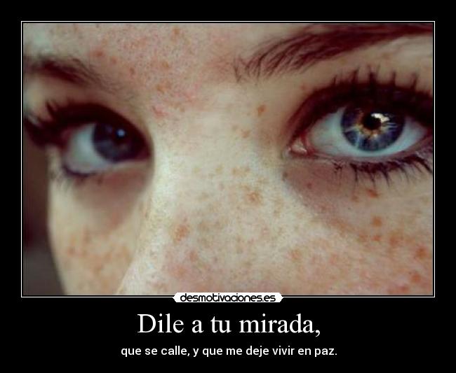Dile a tu mirada, - que se calle, y que me deje vivir en paz.