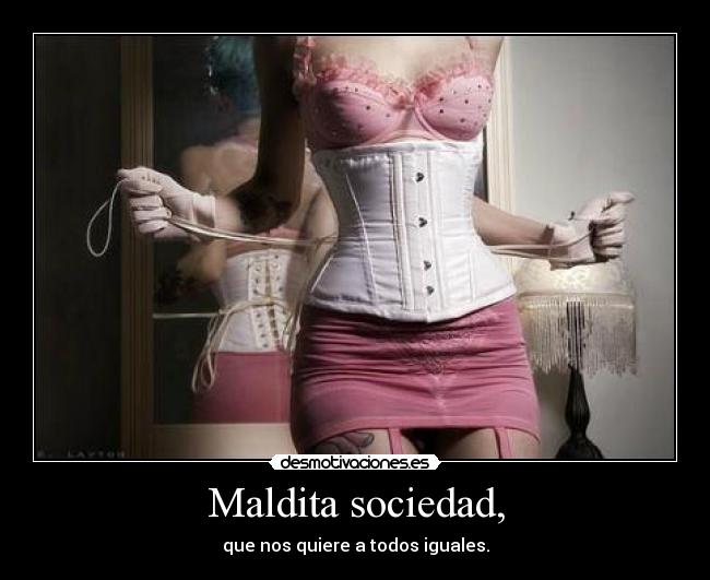 Maldita sociedad, - que nos quiere a todos iguales.