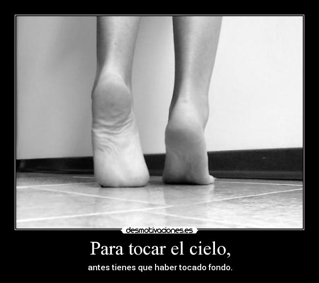 Para tocar el cielo, - antes tienes que haber tocado fondo.