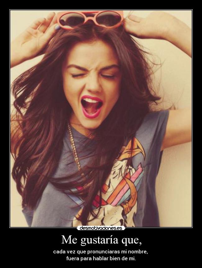 Me gustaría que, - cada vez que pronunciaras mi nombre,
fuera para hablar bien de mi.