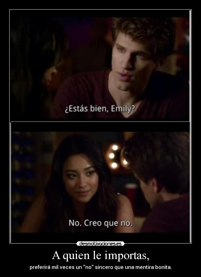 A quien le importas, - preferirá mil veces un no sincero que una mentira bonita.