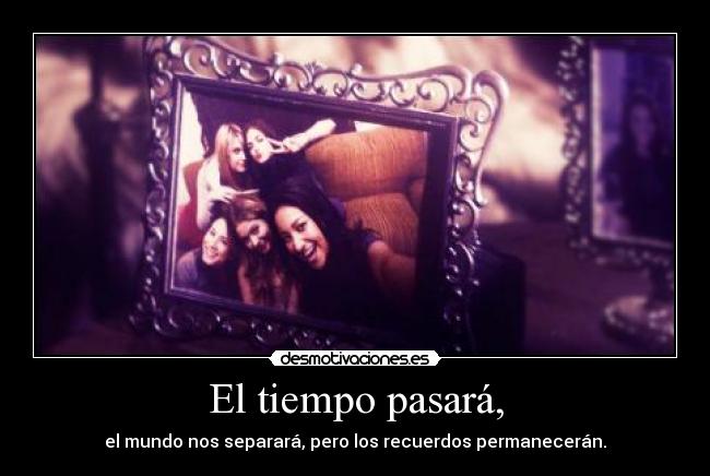 El tiempo pasará, - el mundo nos separará, pero los recuerdos permanecerán.